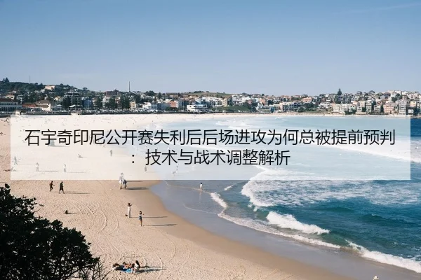 石宇奇印尼公开赛失利后后场进攻为何总被提前预判：技术与战术调整解析