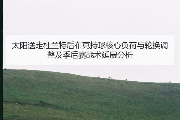 太阳送走杜兰特后布克持球核心负荷与轮换调整及季后赛战术延展分析