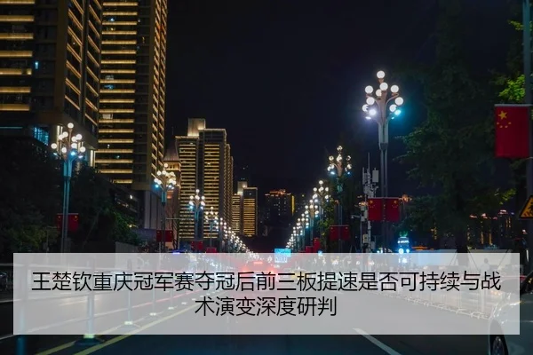 王楚钦重庆冠军赛夺冠后前三板提速是否可持续与战术演变深度研判