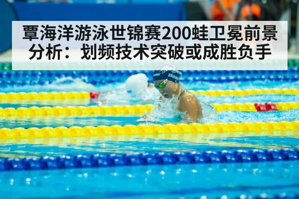 覃海洋游泳世锦赛200蛙卫冕前景分析：划频技术突破或成胜负手
