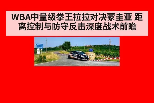 WBA中量级拳王拉拉对决蒙圭亚 距离控制与防守反击深度战术前瞻