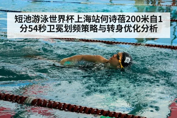 短池游泳世界杯上海站何诗蓓200米自1分54秒卫冕划频策略与转身优化分析