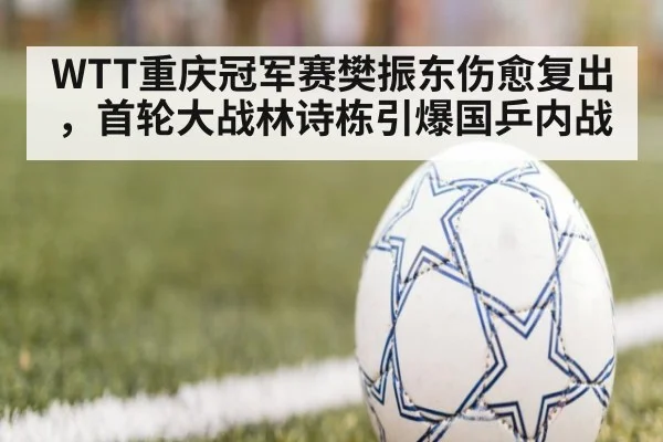 WTT重庆冠军赛樊振东伤愈复出,首轮大战林诗栋引爆国乒内战