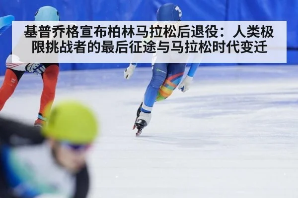 基普乔格宣布柏林马拉松后退役:人类极限挑战者的最后征途与马拉松时代变迁