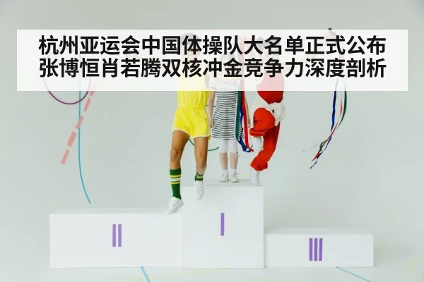 杭州亚运会中国体操队大名单正式公布 张博恒肖若腾双核冲金竞争力深度剖析